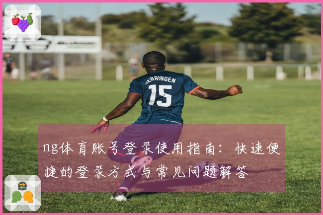 ng体育账号登录使用指南：快速便捷的登录方式与常见问题解答