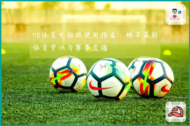 ng体育电脑版使用指南：畅享最新体育资讯与赛事直播
