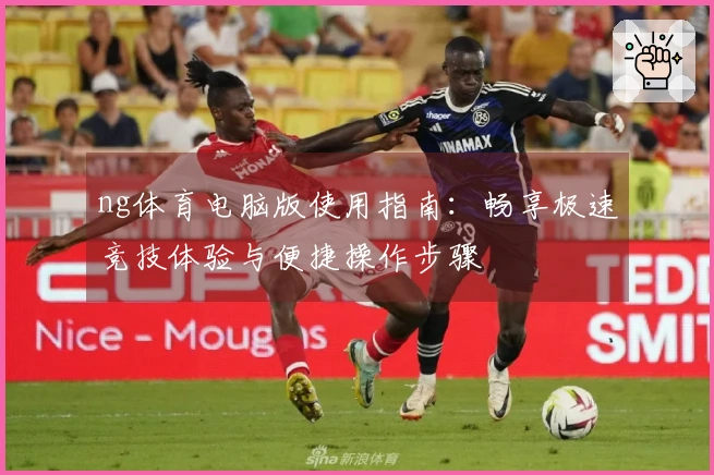 ng体育电脑版使用指南：畅享极速竞技体验与便捷操作步骤