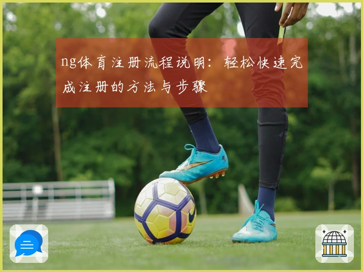 ng体育注册流程说明：轻松快速完成注册的方法与步骤