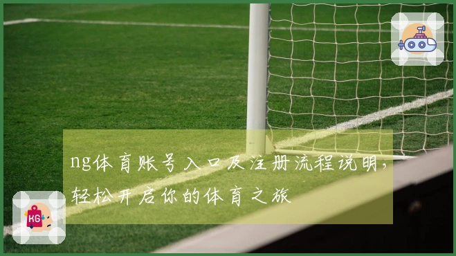 ng体育账号入口及注册流程说明，轻松开启你的体育之旅
