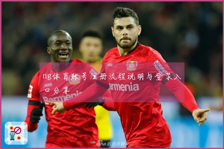ng体育账号注册流程说明与登录入口分享