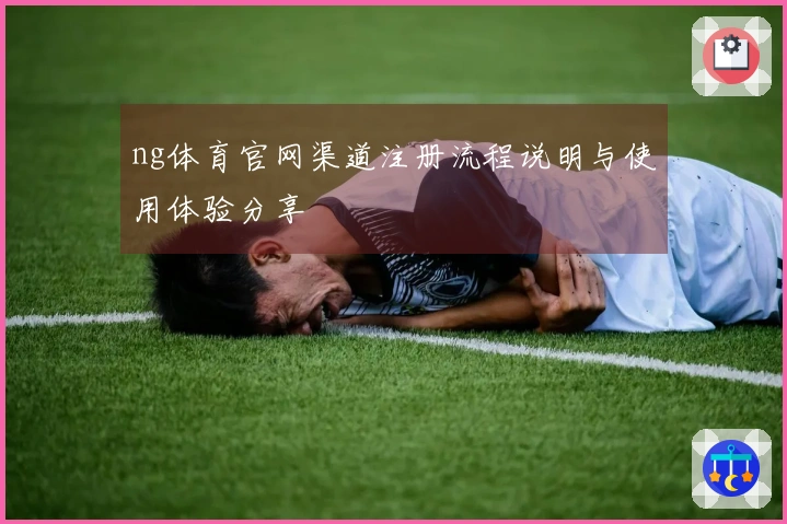 ng体育官网渠道注册流程说明与使用体验分享