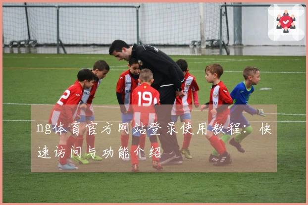 ng体育官方网站登录使用教程:快速访问与功能介绍