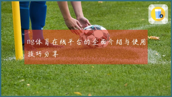 ng体育在线平台的全面介绍与使用技巧分享