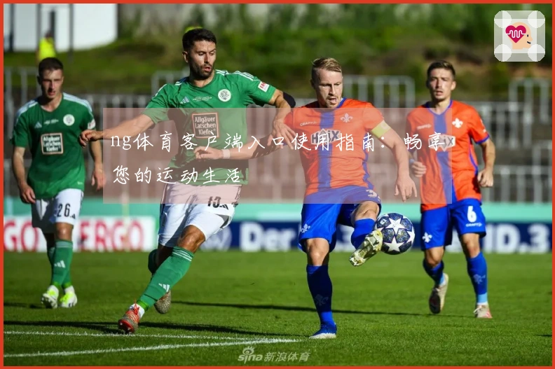 ng体育客户端入口使用指南：畅享您的运动生活