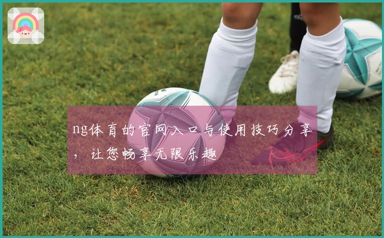 ng体育的官网入口与使用技巧分享，让您畅享无限乐趣