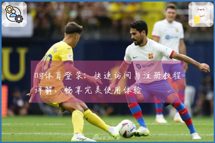 ng体育登录:快速访问与注册教程详解,畅享完美使用体验