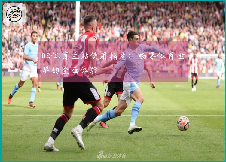 ng体育主站使用指南：畅享体育世界的全面体验