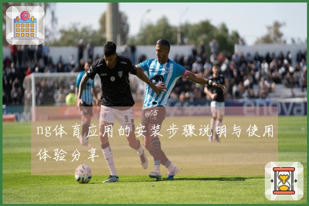 ng体育应用的安装步骤说明与使用体验分享