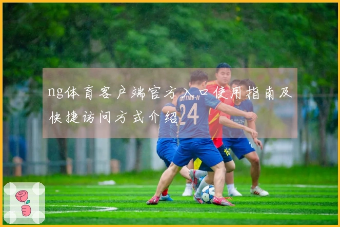 ng体育客户端官方入口使用指南及快捷访问方式介绍
