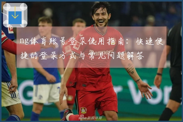 ng体育账号登录使用指南：快速便捷的登录方式与常见问题解答