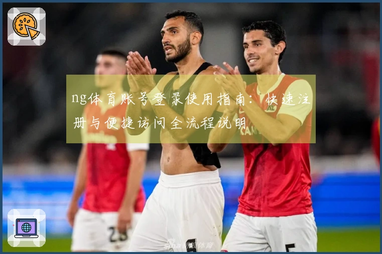 ng体育账号登录使用指南：快速注册与便捷访问全流程说明
