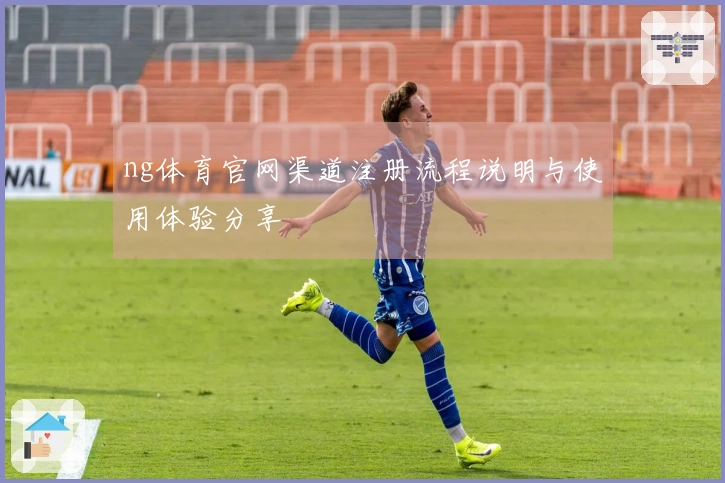 ng体育官网渠道注册流程说明与使用体验分享