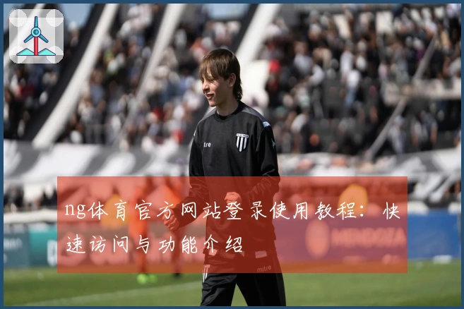 ng体育官方网站登录使用教程：快速访问与功能介绍