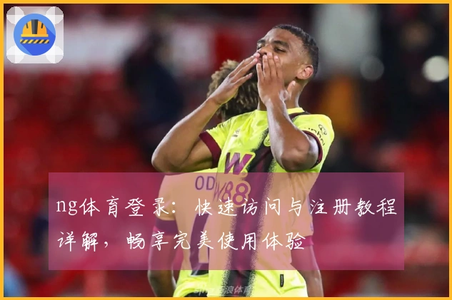 ng体育登录：快速访问与注册教程详解，畅享完美使用体验